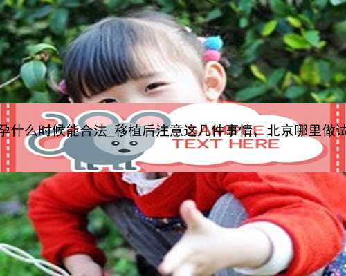 厦门代孕什么时候能合法_移植后注意这几件事情，北京哪里做试管婴儿