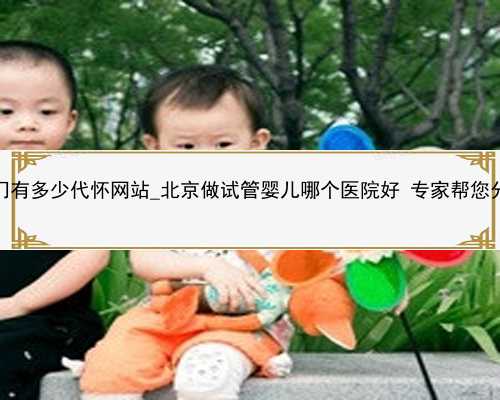 厦门有多少代怀网站_北京做试管婴儿哪个医院好 专家帮您分析