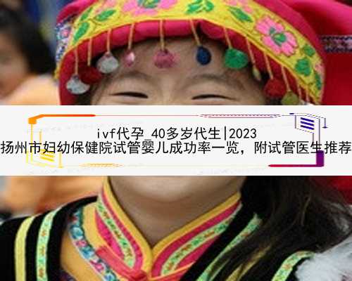 ivf代孕_40多岁代生|2023
扬州市妇幼保健院试管婴儿成功率一览，附试管医生推荐